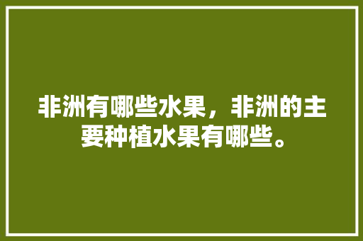 非洲有哪些水果，非洲的主要种植水果有哪些。 非洲有哪些水果，非洲的主要种植水果有哪些。 家禽养殖