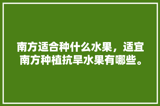 南方适合种什么水果，适宜南方种植抗旱水果有哪些。 南方适合种什么水果，适宜南方种植抗旱水果有哪些。 畜牧养殖