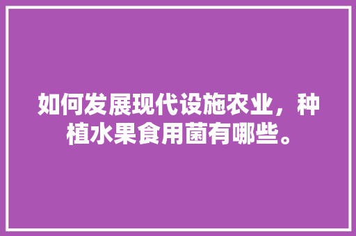 如何发展现代设施农业，种植水果食用菌有哪些。 如何发展现代设施农业，种植水果食用菌有哪些。 畜牧养殖