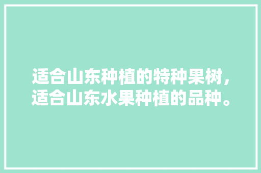 适合山东种植的特种果树，适合山东水果种植的品种。 适合山东种植的特种果树，适合山东水果种植的品种。 土壤施肥