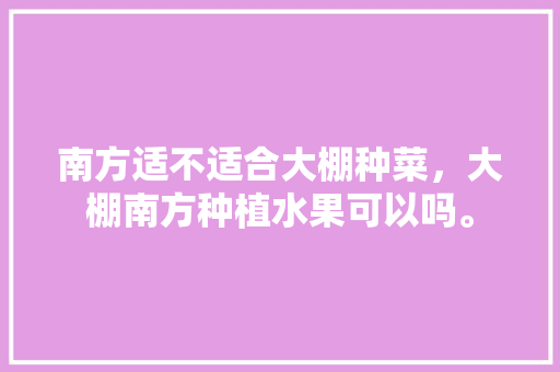 南方适不适合大棚种菜，大棚南方种植水果可以吗。 南方适不适合大棚种菜，大棚南方种植水果可以吗。 水果种植