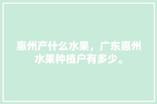 惠州产什么水果，广东惠州水果种植户有多少。 惠州产什么水果，广东惠州水果种植户有多少。 水果种植