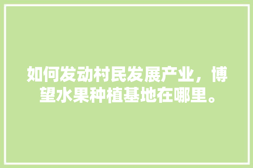 如何发动村民发展产业，博望水果种植基地在哪里。 如何发动村民发展产业，博望水果种植基地在哪里。 水果种植