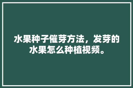 水果种子催芽方法，发芽的水果怎么种植视频。 水果种子催芽方法，发芽的水果怎么种植视频。 畜牧养殖