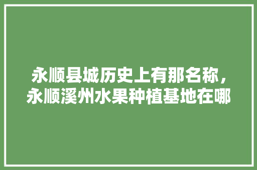 永顺县城历史上有那名称，永顺溪州水果种植基地在哪里。 永顺县城历史上有那名称，永顺溪州水果种植基地在哪里。 蔬菜种植