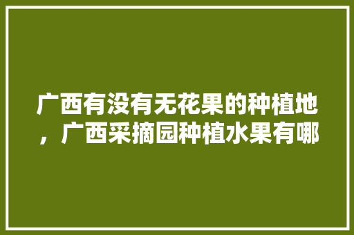 广西有没有无花果的种植地，广西采摘园种植水果有哪些。 广西有没有无花果的种植地，广西采摘园种植水果有哪些。 水果种植