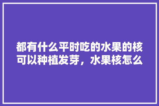 都有什么平时吃的水果的核可以种植发芽，水果核怎么种植方法。 都有什么平时吃的水果的核可以种植发芽，水果核怎么种植方法。 土壤施肥