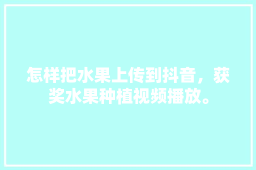 怎样把水果上传到抖音，获奖水果种植视频播放。 怎样把水果上传到抖音，获奖水果种植视频播放。 畜牧养殖