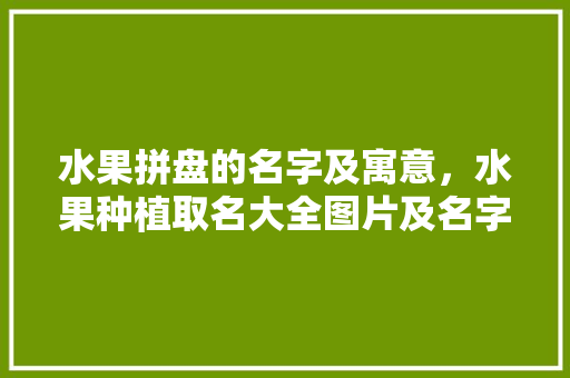 水果拼盘的名字及寓意，水果种植取名大全图片及名字。 水果拼盘的名字及寓意，水果种植取名大全图片及名字。 土壤施肥