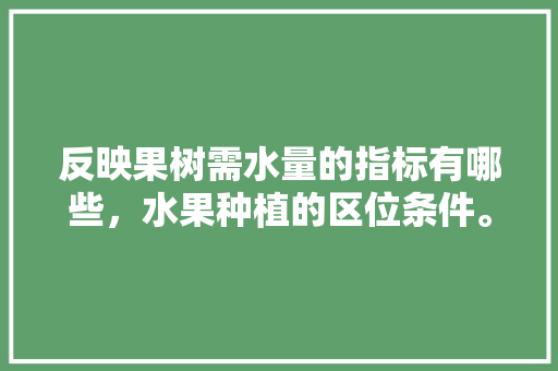 反映果树需水量的指标有哪些，水果种植的区位条件。 反映果树需水量的指标有哪些，水果种植的区位条件。 蔬菜种植