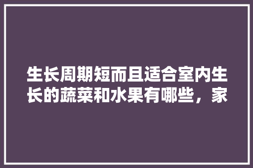 生长周期短而且适合室内生长的蔬菜和水果有哪些，家里面种植的水果有哪些。 生长周期短而且适合室内生长的蔬菜和水果有哪些，家里面种植的水果有哪些。 水果种植