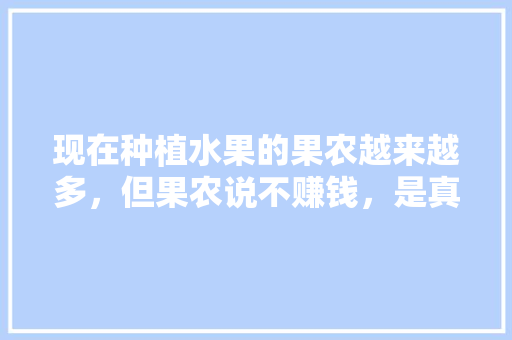 现在种植水果的果农越来越多，但果农说不赚钱，是真的吗，水果种植贴吧。 现在种植水果的果农越来越多，但果农说不赚钱，是真的吗，水果种植贴吧。 畜牧养殖