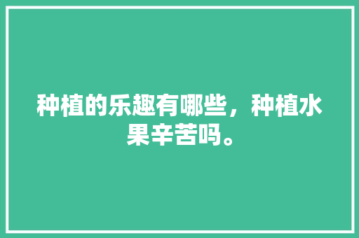 种植的乐趣有哪些，种植水果辛苦吗。 种植的乐趣有哪些，种植水果辛苦吗。 畜牧养殖