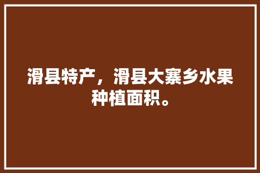 滑县特产，滑县大寨乡水果种植面积。 滑县特产，滑县大寨乡水果种植面积。 畜牧养殖