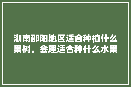 湖南邵阳地区适合种植什么果树，会理适合种什么水果。 湖南邵阳地区适合种植什么果树，会理适合种什么水果。 蔬菜种植