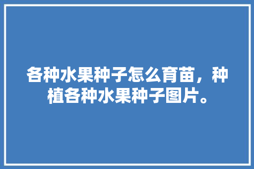 各种水果种子怎么育苗，种植各种水果种子图片。 各种水果种子怎么育苗，种植各种水果种子图片。 畜牧养殖