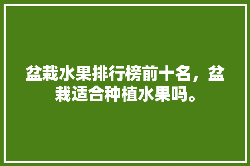 盆栽水果排行榜前十名，盆栽适合种植水果吗。 盆栽水果排行榜前十名，盆栽适合种植水果吗。 土壤施肥