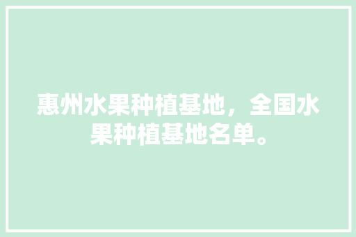 惠州水果种植基地，全国水果种植基地名单。 惠州水果种植基地，全国水果种植基地名单。 畜牧养殖