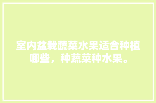 室内盆栽蔬菜水果适合种植哪些，种蔬菜种水果。 室内盆栽蔬菜水果适合种植哪些，种蔬菜种水果。 畜牧养殖