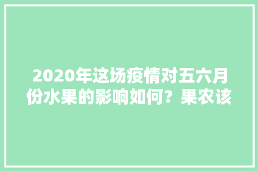 2020年这场疫情对五六月份水果的影响如何？果农该怎么办，这次疫情怎么种植水果呢。 2020年这场疫情对五六月份水果的影响如何？果农该怎么办，这次疫情怎么种植水果呢。 家禽养殖