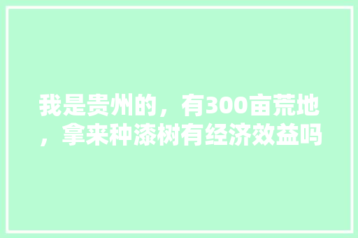 我是贵州的，有300亩荒地，拿来种漆树有经济效益吗，巴东种植水果有哪些。 我是贵州的，有300亩荒地，拿来种漆树有经济效益吗，巴东种植水果有哪些。 家禽养殖