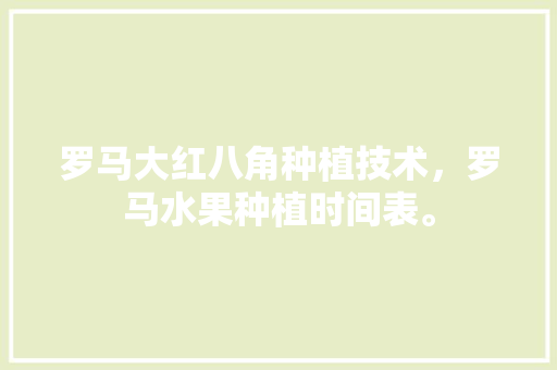 罗马大红八角种植技术，罗马水果种植时间表。 罗马大红八角种植技术，罗马水果种植时间表。 畜牧养殖