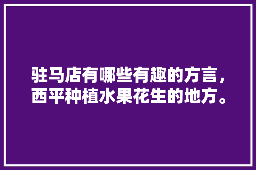 驻马店有哪些有趣的方言，西平种植水果花生的地方。 驻马店有哪些有趣的方言，西平种植水果花生的地方。 土壤施肥