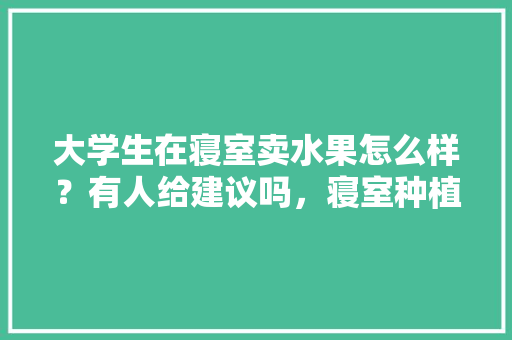 大学生在寝室卖水果怎么样？有人给建议吗，寝室种植水果代理怎么做。 大学生在寝室卖水果怎么样？有人给建议吗，寝室种植水果代理怎么做。 土壤施肥