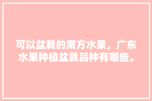 可以盆栽的南方水果，广东水果种植盆栽品种有哪些。 可以盆栽的南方水果，广东水果种植盆栽品种有哪些。 土壤施肥