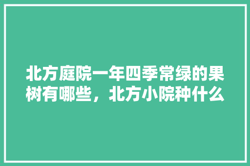 北方庭院一年四季常绿的果树有哪些，北方小院种什么果树好。 北方庭院一年四季常绿的果树有哪些，北方小院种什么果树好。 家禽养殖