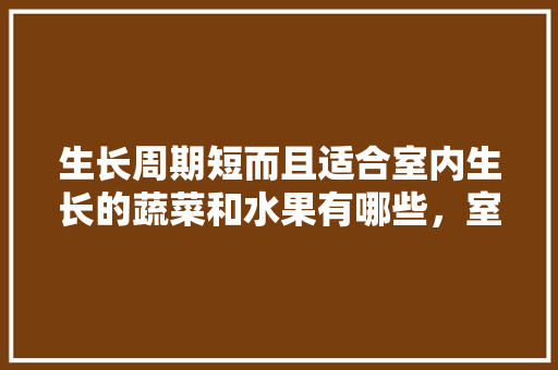 生长周期短而且适合室内生长的蔬菜和水果有哪些，室内可种植哪些水果树。 生长周期短而且适合室内生长的蔬菜和水果有哪些，室内可种植哪些水果树。 畜牧养殖