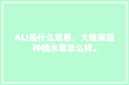 ALI是什么意思，大雄家庭种植水果怎么样。 ALI是什么意思，大雄家庭种植水果怎么样。 土壤施肥