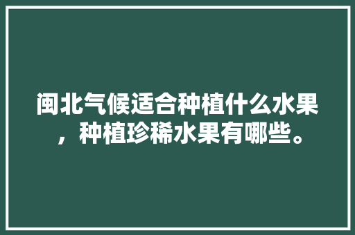 闽北气候适合种植什么水果，种植珍稀水果有哪些。 闽北气候适合种植什么水果，种植珍稀水果有哪些。 土壤施肥