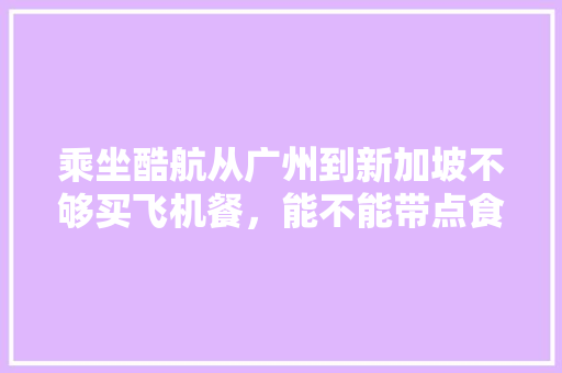 乘坐酷航从广州到新加坡不够买飞机餐，能不能带点食物登机？可以带少量水果吗，新加坡适合种植什么水果树。 土壤施肥