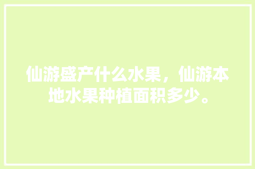 仙游盛产什么水果，仙游本地水果种植面积多少。 仙游盛产什么水果，仙游本地水果种植面积多少。 土壤施肥