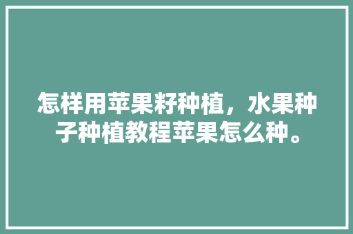 怎样用苹果籽种植，水果种子种植教程苹果怎么种。 怎样用苹果籽种植，水果种子种植教程苹果怎么种。 畜牧养殖