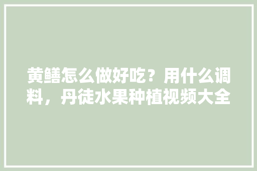 黄鳝怎么做好吃？用什么调料，丹徒水果种植视频大全。 黄鳝怎么做好吃？用什么调料，丹徒水果种植视频大全。 水果种植