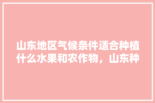 山东地区气候条件适合种植什么水果和农作物，山东种植水果技术要求有哪些。 山东地区气候条件适合种植什么水果和农作物，山东种植水果技术要求有哪些。 水果种植