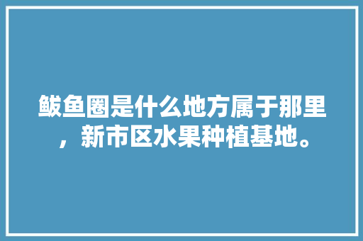 鲅鱼圈是什么地方属于那里，新市区水果种植基地。 鲅鱼圈是什么地方属于那里，新市区水果种植基地。 水果种植