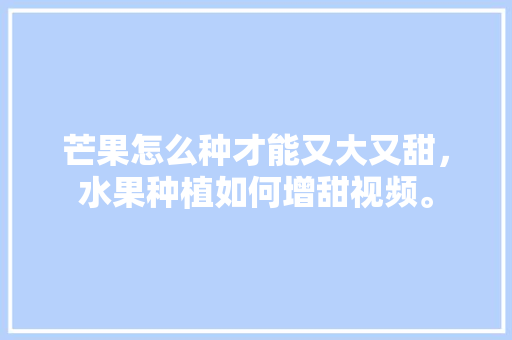 芒果怎么种才能又大又甜，水果种植如何增甜视频。 芒果怎么种才能又大又甜，水果种植如何增甜视频。 家禽养殖