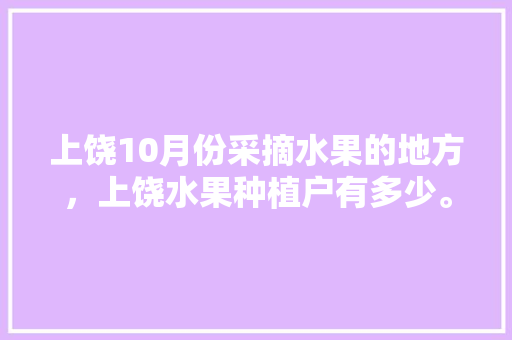 上饶10月份采摘水果的地方，上饶水果种植户有多少。 上饶10月份采摘水果的地方，上饶水果种植户有多少。 畜牧养殖