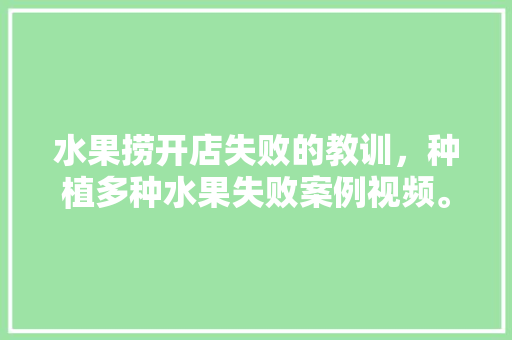 水果捞开店失败的教训，种植多种水果失败案例视频。 水果捞开店失败的教训，种植多种水果失败案例视频。 土壤施肥