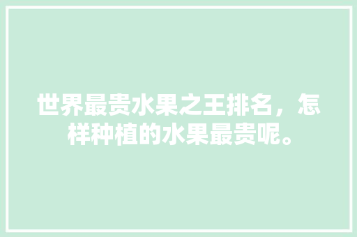 世界最贵水果之王排名，怎样种植的水果最贵呢。 世界最贵水果之王排名，怎样种植的水果最贵呢。 蔬菜种植