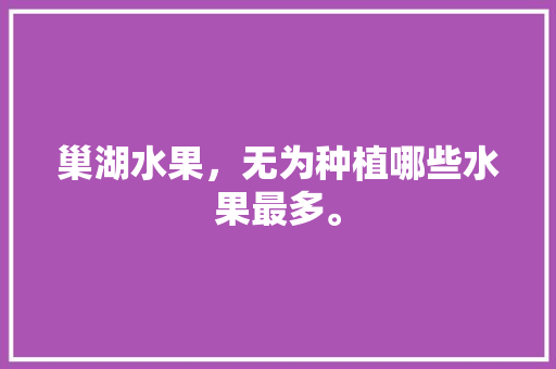 巢湖水果，无为种植哪些水果最多。 巢湖水果，无为种植哪些水果最多。 水果种植