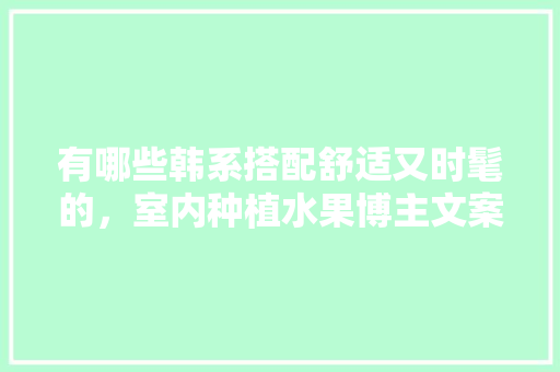 有哪些韩系搭配舒适又时髦的，室内种植水果博主文案。 有哪些韩系搭配舒适又时髦的，室内种植水果博主文案。 蔬菜种植