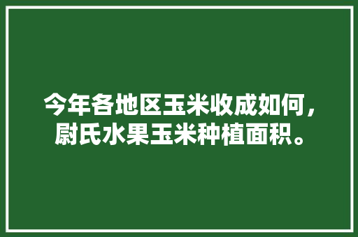 今年各地区玉米收成如何，尉氏水果玉米种植面积。 今年各地区玉米收成如何，尉氏水果玉米种植面积。 畜牧养殖