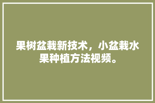 果树盆栽新技术，小盆栽水果种植方法视频。 果树盆栽新技术，小盆栽水果种植方法视频。 畜牧养殖