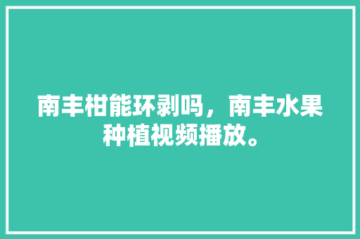 南丰柑能环剥吗，南丰水果种植视频播放。 南丰柑能环剥吗，南丰水果种植视频播放。 蔬菜种植