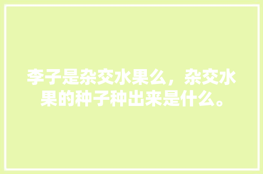 李子是杂交水果么，杂交水果的种子种出来是什么。 李子是杂交水果么，杂交水果的种子种出来是什么。 畜牧养殖