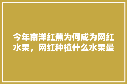 今年南洋红蕉为何成为网红水果，网红种植什么水果最赚钱。 今年南洋红蕉为何成为网红水果，网红种植什么水果最赚钱。 家禽养殖